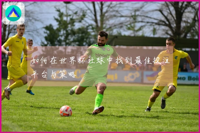 如何在世界杯让球中找到最佳投注平台与策略