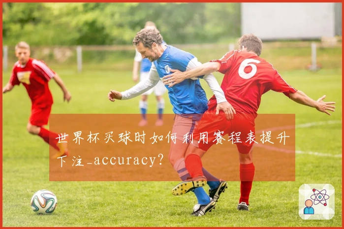 世界杯买球时如何利用赛程表提升下注_accuracy？