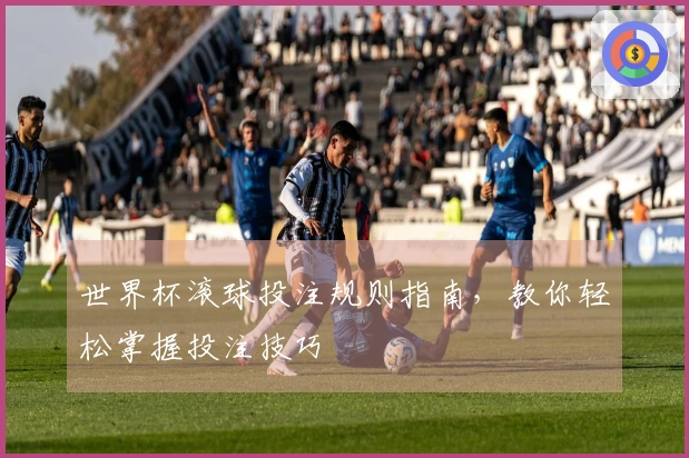 世界杯滚球投注规则指南，教你轻松掌握投注技巧