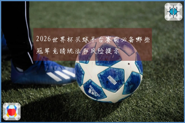 2026世界杯买球平台赛前必备哪些冠军竞猜玩法和风险提示