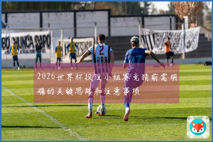 2026世界杯投注小组赛竞猜前需明确的关键思路和注意事项