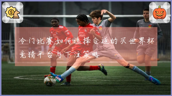 冷门比赛如何选择合适的买世界杯竞猜平台与下注策略