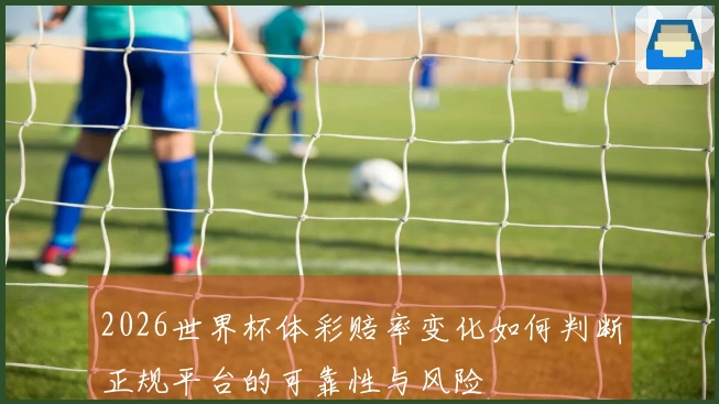 2026世界杯体彩赔率变化如何判断正规平台的可靠性与风险