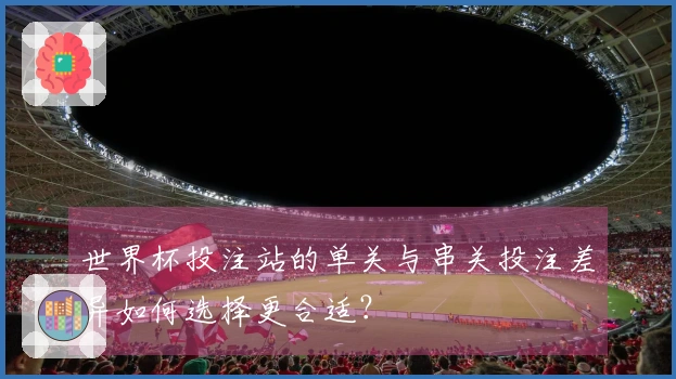 世界杯投注站的单关与串关投注差异如何选择更合适？