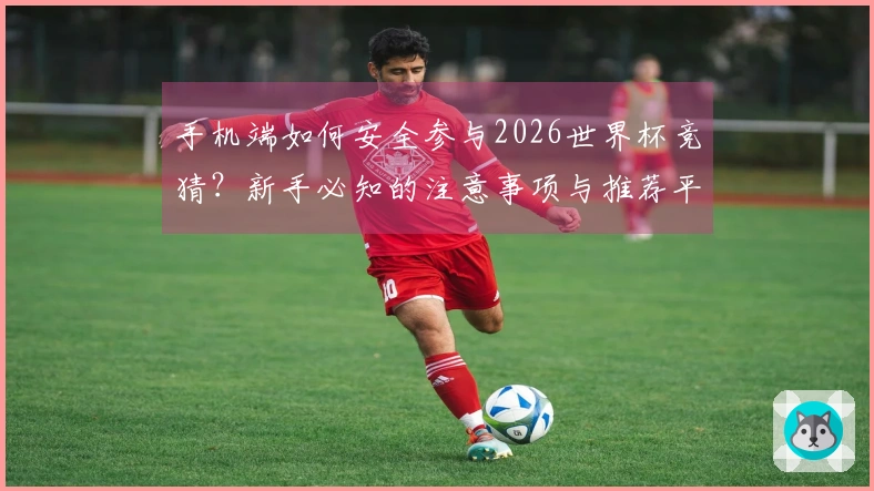 手机端如何安全参与2026世界杯竞猜？新手必知的注意事项与推荐平台