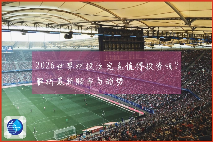 2026世界杯投注究竟值得投资吗？解析最新赔率与趋势