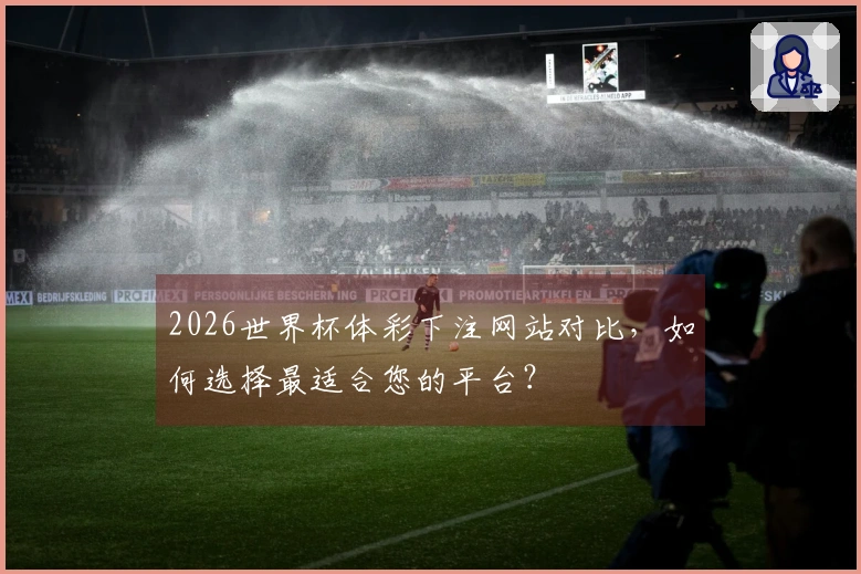 2026世界杯体彩下注网站对比，如何选择最适合您的平台？