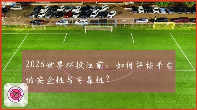2026世界杯投注前，如何评估平台的安全性与可靠性？